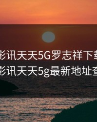 5G在视影讯天天5G罗志祥下载，5g在视影讯天天5g最新地址查询