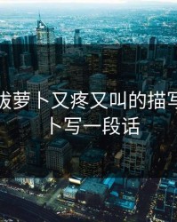 在床上拔萝卜又疼又叫的描写，拔萝卜写一段话