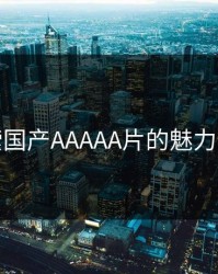 探索国产AAAAA片的魅力之旅