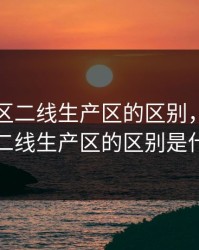 一线产区二线生产区的区别，一线产区二线生产区的区别是什么