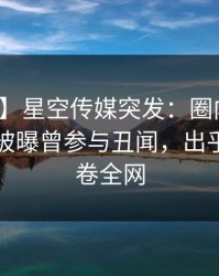 【爆料】星空传媒突发：圈内人在早高峰时被曝曾参与丑闻，出乎意料席卷全网