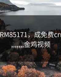 成免费CRM85171，成免费crm85171,,,,,,,,金鸡视频