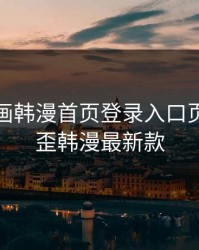 歪歪漫画韩漫首页登录入口页面，歪歪韩漫最新款