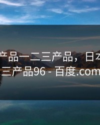 日本精产品一二三产品，日本精产品一二三产品96 - 百度.com域名