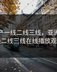亚洲国产一线二线三线，亚洲国产一线二线三线在线播放观看