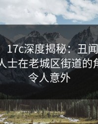 【爆料】17c深度揭秘：丑闻风波背后，业内人士在老城区街道的角色疯狂令人意外
