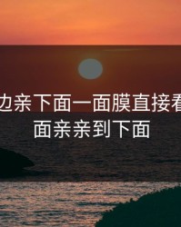 上面一边亲下面一面膜直接看，从上面亲亲到下面