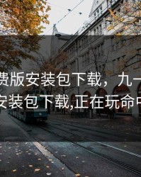 九一免费版安装包下载，九一免费版安装包下载,正在玩命中