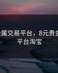 8元贵金属交易平台，8元贵金属交易平台淘宝