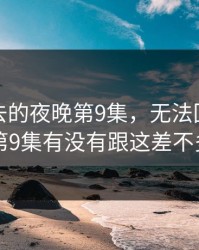 无法回去的夜晚第9集，无法回去的夜晚第9集有没有跟这差不多的