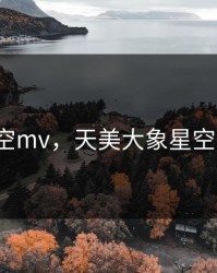 星空mv，天美大象星空mv