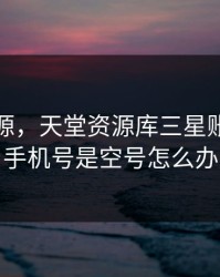 天堂资源，天堂资源库三星账号密码手机号是空号怎么办