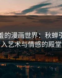 探索羞羞的漫画世界：秋蝉引领你进入艺术与情感的殿堂