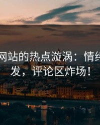 51视频网站的热点漩涡：情绪全面爆发，评论区炸场！