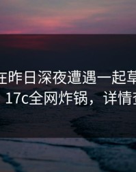 主持人在昨日深夜遭遇一起草 情绪失控，17c全网炸锅，详情查看