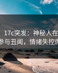 【爆料】17c突发：神秘人在今日凌晨被曝曾参与丑闻，情绪失控席卷全网