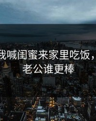 老公叫我喊闺蜜来家里吃饭，我和你老公谁更棒