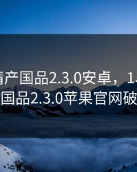 富二代精产国品2.3.0安卓，1、富二代精产国品2.3.0苹果官网破解版