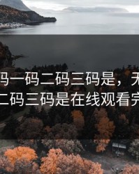 无人区码一码二码三码是，无人区码一码二码三码是在线观看完整版