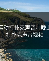 晚上做运动打扑克声音，晚上做运动打扑克声音视频