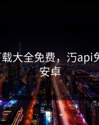 汅API下载大全免费，汅api免费下载安卓