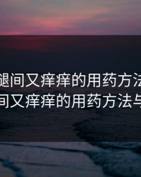 淑芬两腿间又痒痒的用药方法，淑芬两腿间又痒痒的用药方法与流程