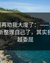 真的，别再劝我大度了：——别人都以为我重新整理自己了，其实我在越想越委屈