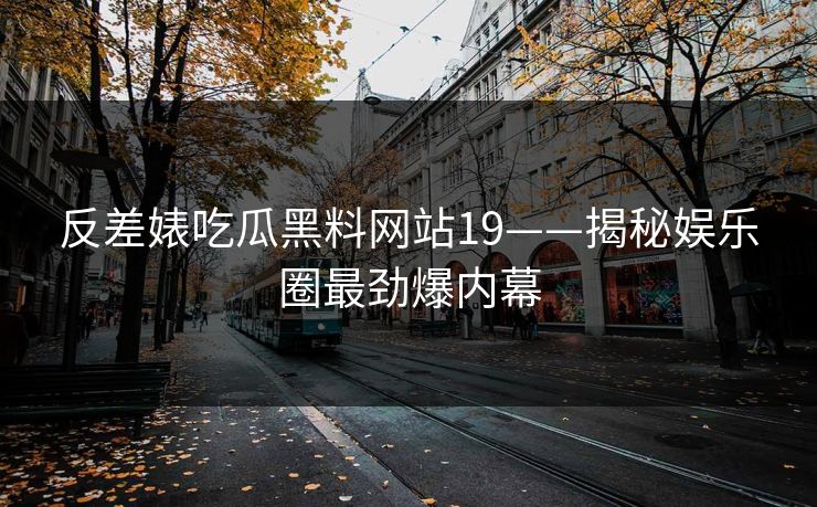反差婊吃瓜黑料网站19——揭秘娱乐圈最劲爆内幕