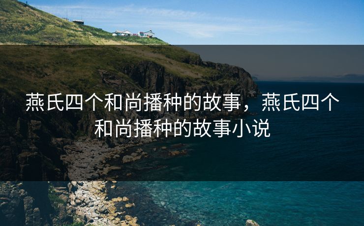 燕氏四个和尚播种的故事,燕氏四个和尚播种的故事小说 燕氏四个和尚播种的故事,燕氏四个和尚播种的故事小说