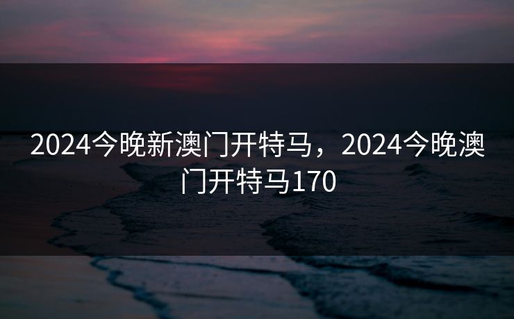 2024今晚新澳门开特马，2024今晚澳门开特马170