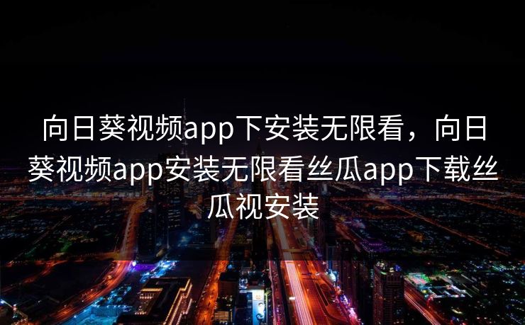 向日葵视频app下安装无限看,向日葵视频app安装无限看丝瓜app下载丝瓜视安装 向日葵视频app下安装无限看,向日葵视频app安装无限看丝瓜app下载丝瓜视安装