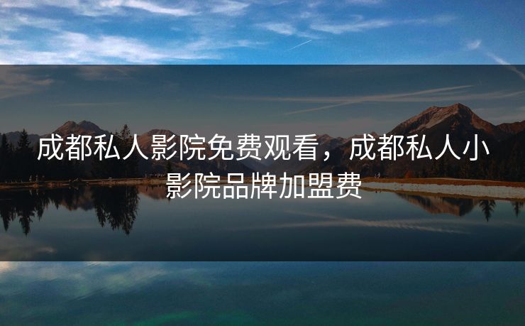 成都私人影院免费观看，成都私人小影院品牌加盟费