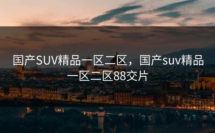 国产SUV精品一区二区，国产suv精品一区二区88交片