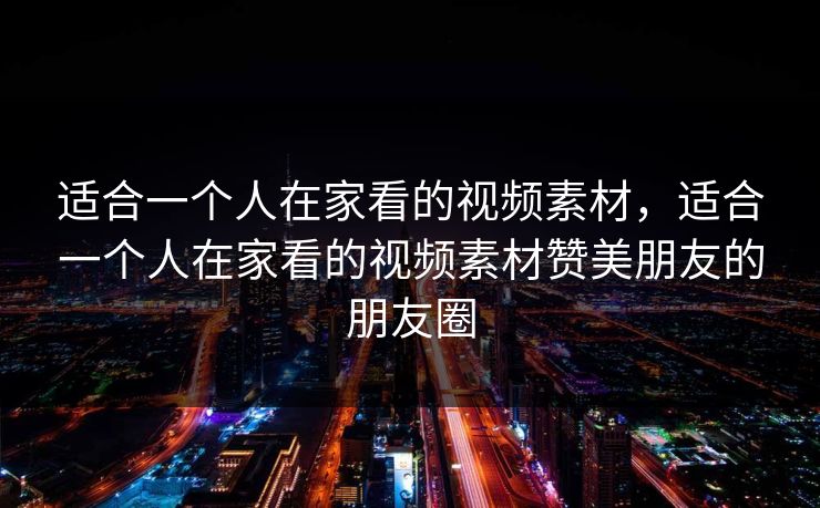 适合一个人在家看的视频素材，适合一个人在家看的视频素材赞美朋友的朋友圈