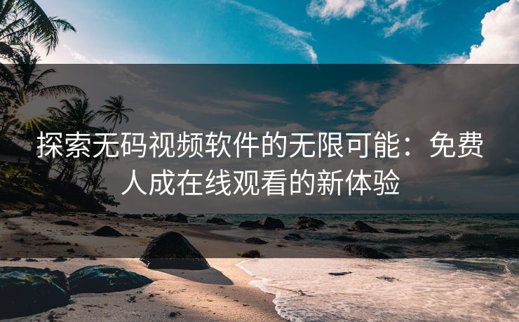 探索无码视频软件的无限可能：免费人成在线观看的新体验