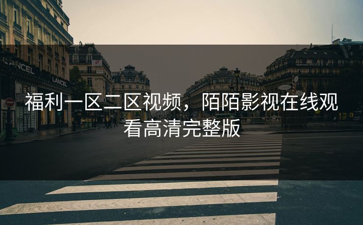 福利一区二区视频,陌陌影视在线观看高清完整版 福利一区二区视频,陌陌影视在线观看高清完整版