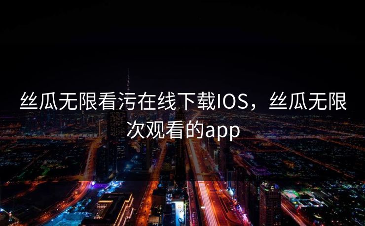 丝瓜无限看污在线下载IOS，丝瓜无限次观看的app