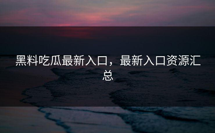 黑料吃瓜最新入口,最新入口资源汇总 黑料吃瓜最新入口,最新入口资源汇总