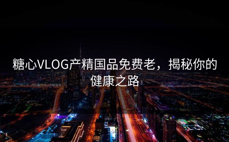 糖心VLOG产精国品免费老，揭秘你的健康之路