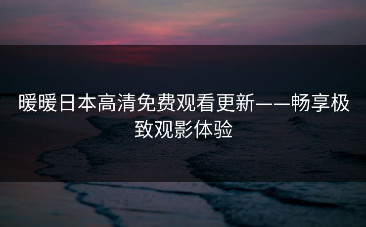 暖暖日本高清免费观看更新——畅享极致观影体验 暖暖日本高清免费观看更新——畅享极致观影体验