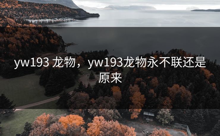 yw193 龙物,yw193龙物永不联还是原来 yw193 龙物,yw193龙物永不联还是原来