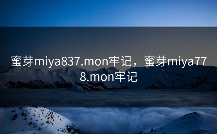 蜜芽miya837.mon牢记,蜜芽miya778.mon牢记 蜜芽miya837.mon牢记,蜜芽miya778.mon牢记