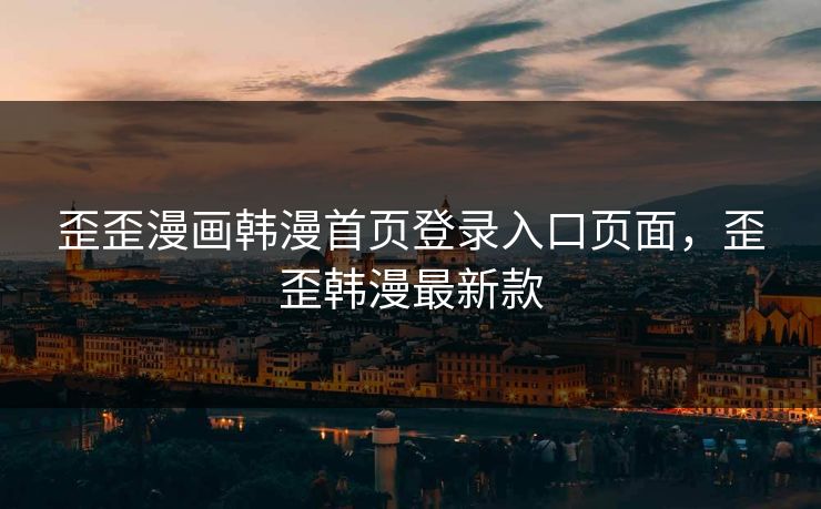 歪歪漫画韩漫首页登录入口页面,歪歪韩漫最新款 歪歪漫画韩漫首页登录入口页面,歪歪韩漫最新款