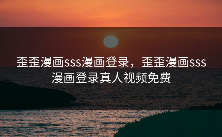 歪歪漫画sss漫画登录,歪歪漫画sss漫画登录真人视频免费 歪歪漫画sss漫画登录,歪歪漫画sss漫画登录真人视频免费