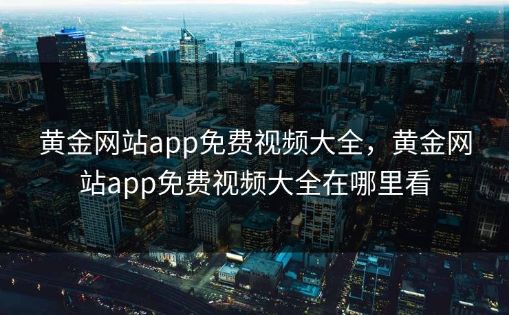 黄金网站app免费视频大全,黄金网站app免费视频大全在哪里看 黄金网站app免费视频大全,黄金网站app免费视频大全在哪里看
