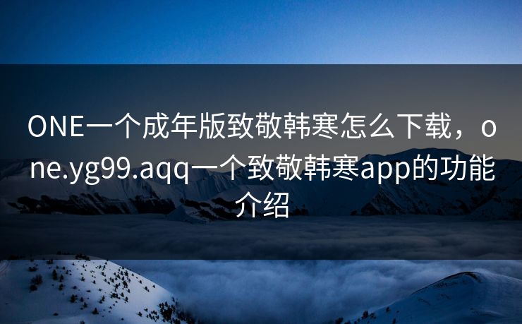 ONE一个成年版致敬韩寒怎么下载,one.yg99.aqq一个致敬韩寒app的功能介绍 ONE一个成年版致敬韩寒怎么下载,one.yg99.aqq一个致敬韩寒app的功能介绍