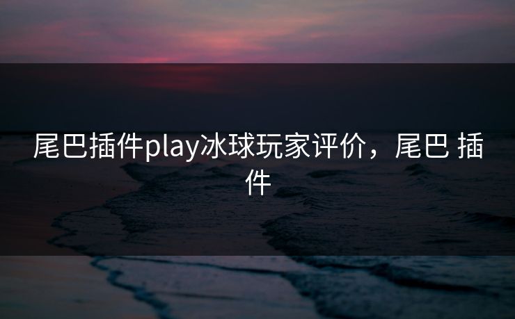 尾巴插件play冰球玩家评价,尾巴 插件 尾巴插件play冰球玩家评价,尾巴 插件