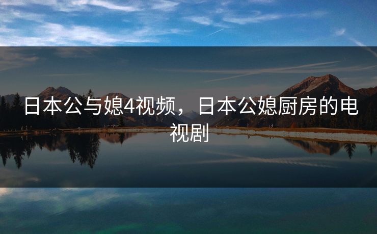 日本公与媳4视频,日本公媳厨房的电视剧 日本公与媳4视频,日本公媳厨房的电视剧