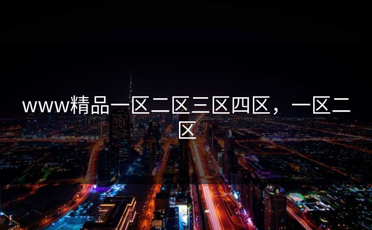 www精品一区二区三区四区,一区二区 www精品一区二区三区四区,一区二区