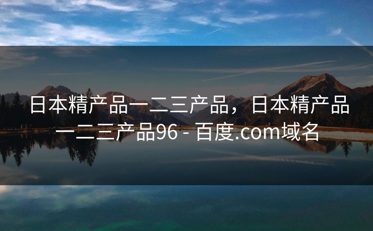 日本精产品一二三产品,日本精产品一二三产品96 - 百度.com域名 日本精产品一二三产品,日本精产品一二三产品96 - 百度.com域名